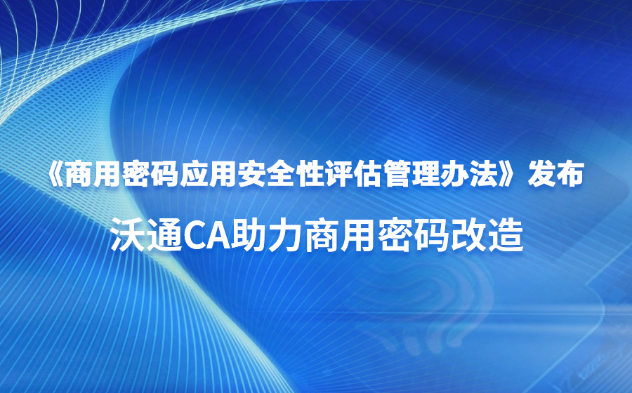 《商用密码应用安全性评估管理办法》发布，沃通CA助力商用密码改造_应用安全