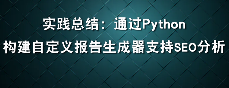 利用Python构建自定义报告生成器支持SEO分析实战总结_示例代码